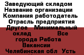 Заведующий складом › Название организации ­ Компания-работодатель › Отрасль предприятия ­ Другое › Минимальный оклад ­ 15 000 - Все города Работа » Вакансии   . Челябинская обл.,Усть-Катав г.